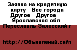Заявка на кредитную карту - Все города Другое » Другое   . Ярославская обл.,Переславль-Залесский г.